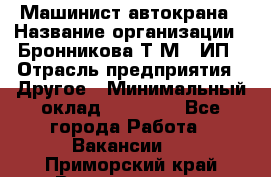 Машинист автокрана › Название организации ­ Бронникова Т.М., ИП › Отрасль предприятия ­ Другое › Минимальный оклад ­ 40 000 - Все города Работа » Вакансии   . Приморский край,Владивосток г.